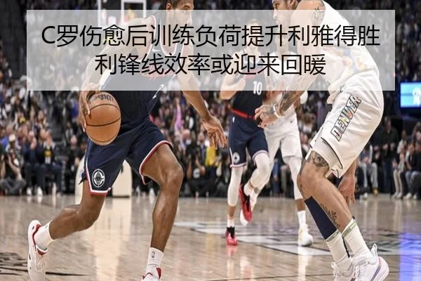 C罗伤愈后训练负荷提升利雅得胜利锋线效率或迎来回暖