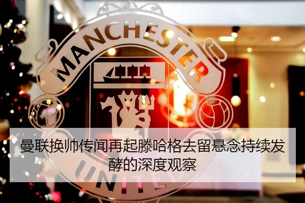 曼联换帅传闻再起滕哈格去留悬念持续发酵的深度观察
