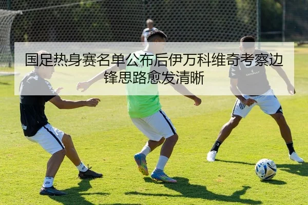 国足热身赛名单公布后伊万科维奇考察边锋思路愈发清晰