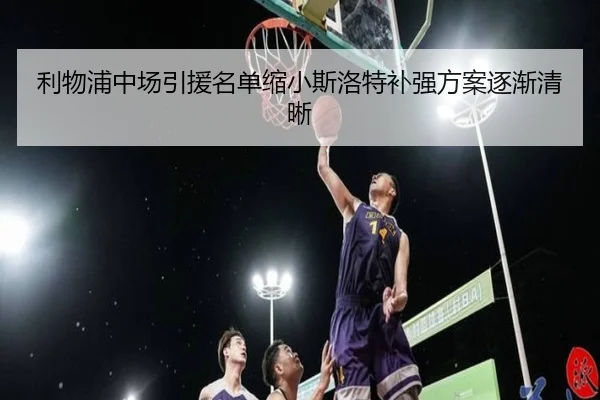 利物浦中场引援名单缩小斯洛特补强方案逐渐清晰