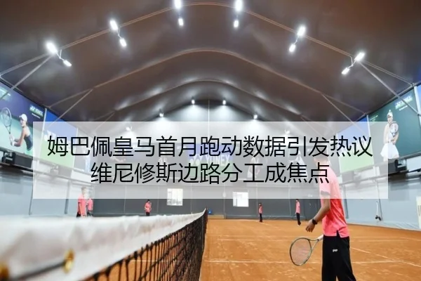 姆巴佩皇马首月跑动数据引发热议 维尼修斯边路分工成焦点